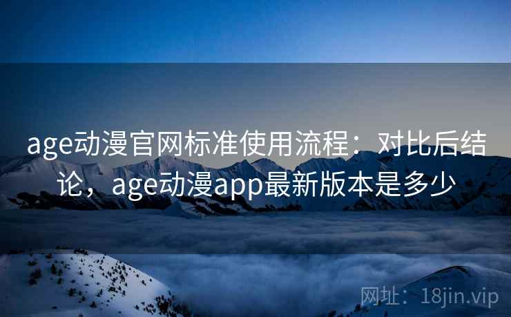 age动漫官网标准使用流程:对比后结论,age动漫app最新版本是多少 第2张 age动漫官网标准使用流程:对比后结论,age动漫app最新版本是多少 第2张
