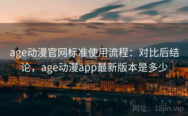 age动漫官网标准使用流程:对比后结论,age动漫app最新版本是多少 第1张 age动漫官网标准使用流程:对比后结论,age动漫app最新版本是多少 第1张