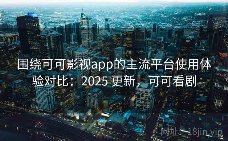 围绕可可影视app的主流平台使用体验对比:2025 更新,可可看剧 第2张 围绕可可影视app的主流平台使用体验对比:2025 更新,可可看剧 第2张