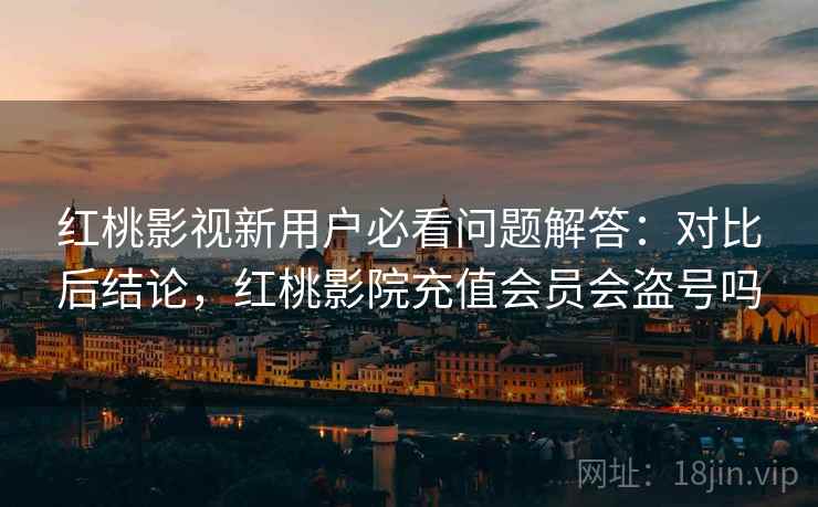 红桃影视新用户必看问题解答:对比后结论,红桃影院充值会员会盗号吗 第1张 红桃影视新用户必看问题解答:对比后结论,红桃影院充值会员会盗号吗 第1张