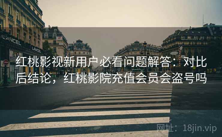 红桃影视新用户必看问题解答:对比后结论,红桃影院充值会员会盗号吗 第2张 红桃影视新用户必看问题解答:对比后结论,红桃影院充值会员会盗号吗 第2张