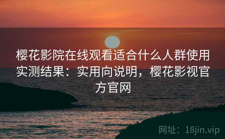 樱花影院在线观看适合什么人群使用实测结果:实用向说明,樱花影视官方官网 第1张 樱花影院在线观看适合什么人群使用实测结果:实用向说明,樱花影视官方官网 第1张