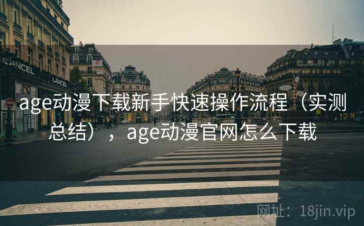 age动漫下载新手快速操作流程(实测总结),age动漫官网怎么下载 第1张 age动漫下载新手快速操作流程(实测总结),age动漫官网怎么下载 第1张