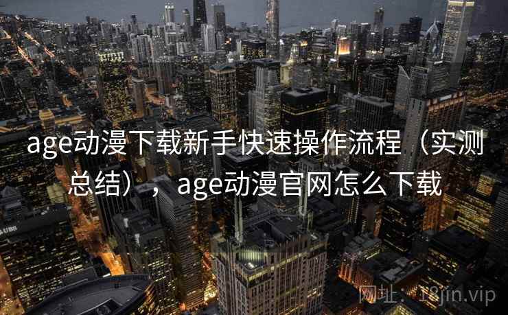 age动漫下载新手快速操作流程(实测总结),age动漫官网怎么下载 第2张 age动漫下载新手快速操作流程(实测总结),age动漫官网怎么下载 第2张
