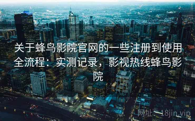 关于蜂鸟影院官网的一些注册到使用全流程:实测记录,影视热线蜂鸟影院 第2张 关于蜂鸟影院官网的一些注册到使用全流程:实测记录,影视热线蜂鸟影院 第2张
