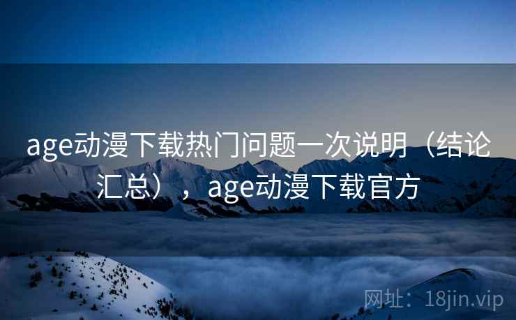 age动漫下载热门问题一次说明(结论汇总),age动漫下载官方 第1张 age动漫下载热门问题一次说明(结论汇总),age动漫下载官方 第1张