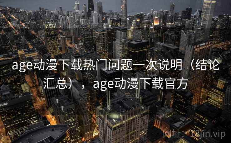 age动漫下载热门问题一次说明(结论汇总),age动漫下载官方 第2张 age动漫下载热门问题一次说明(结论汇总),age动漫下载官方 第2张