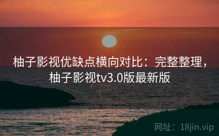 柚子影视优缺点横向对比:完整整理,柚子影视tv3.0版最新版 第2张 柚子影视优缺点横向对比:完整整理,柚子影视tv3.0版最新版 第2张