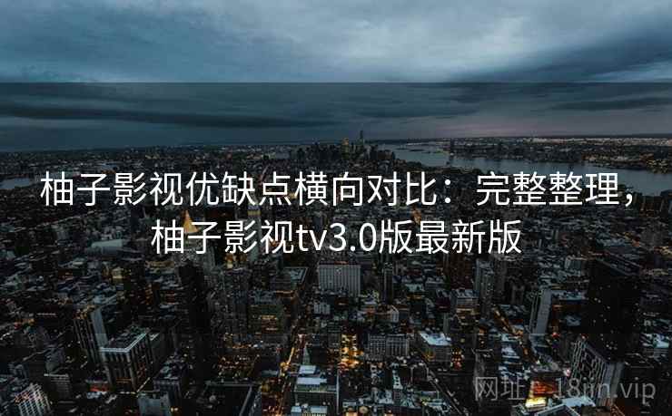 柚子影视优缺点横向对比:完整整理,柚子影视tv3.0版最新版 第1张 柚子影视优缺点横向对比:完整整理,柚子影视tv3.0版最新版 第1张