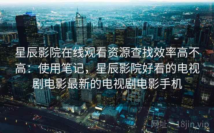 星辰影院在线观看资源查找效率高不高：使用笔记，星辰影院好看的电视剧电影最新的电视剧电影手机  第1张