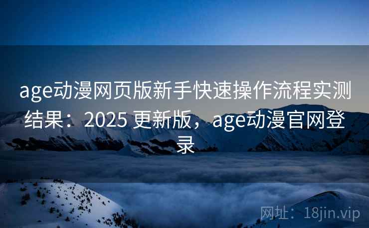 age动漫网页版新手快速操作流程实测结果：2025 更新版，age动漫官网登录
