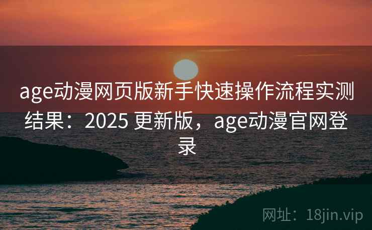 age动漫网页版新手快速操作流程实测结果:2025 更新版,age动漫官网登录 第2张 age动漫网页版新手快速操作流程实测结果:2025 更新版,age动漫官网登录 第2张