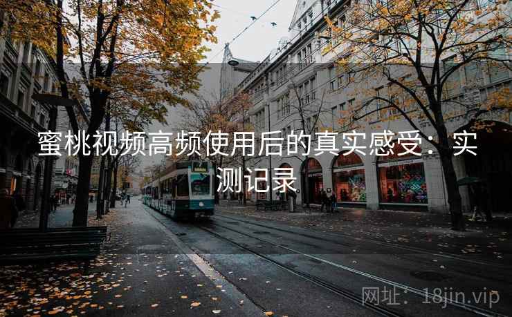 蜜桃视频高频使用后的真实感受:实测记录 第1张 蜜桃视频高频使用后的真实感受:实测记录 第1张