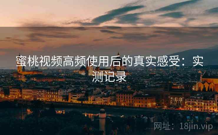 蜜桃视频高频使用后的真实感受:实测记录 第2张 蜜桃视频高频使用后的真实感受:实测记录 第2张
