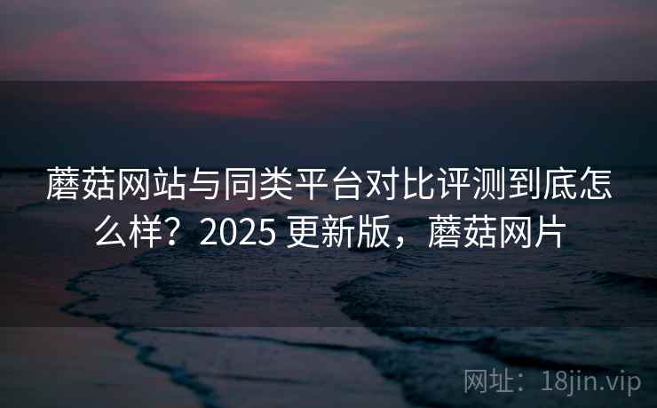 蘑菇网站与同类平台对比评测到底怎么样?2025 更新版,蘑菇网片 第1张 蘑菇网站与同类平台对比评测到底怎么样?2025 更新版,蘑菇网片 第1张