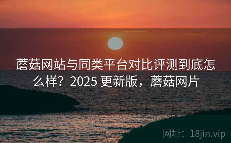 蘑菇网站与同类平台对比评测到底怎么样?2025 更新版,蘑菇网片 第2张 蘑菇网站与同类平台对比评测到底怎么样?2025 更新版,蘑菇网片 第2张