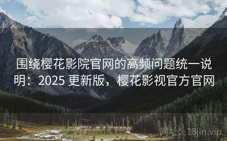 围绕樱花影院官网的高频问题统一说明：2025 更新版，樱花影视官方官网  第2张