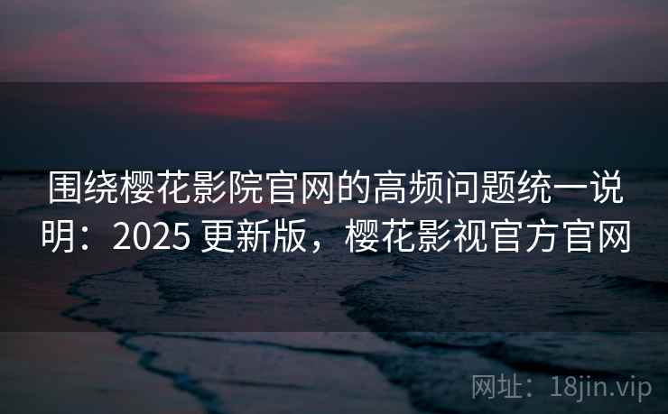 围绕樱花影院官网的高频问题统一说明：2025 更新版，樱花影视官方官网  第1张