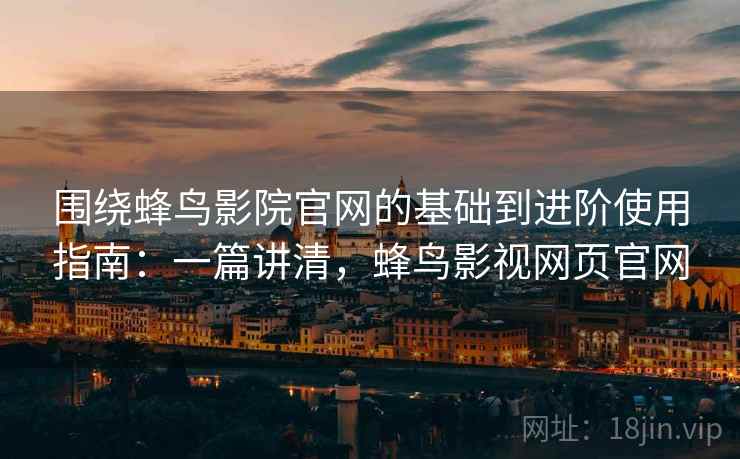 围绕蜂鸟影院官网的基础到进阶使用指南:一篇讲清,蜂鸟影视网页官网 第1张 围绕蜂鸟影院官网的基础到进阶使用指南:一篇讲清,蜂鸟影视网页官网 第1张