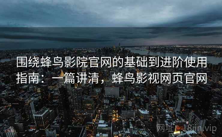 围绕蜂鸟影院官网的基础到进阶使用指南:一篇讲清,蜂鸟影视网页官网 第2张 围绕蜂鸟影院官网的基础到进阶使用指南:一篇讲清,蜂鸟影视网页官网 第2张