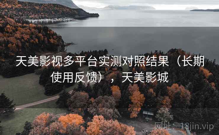 天美影视多平台实测对照结果(长期使用反馈),天美影城 第1张 天美影视多平台实测对照结果(长期使用反馈),天美影城 第1张
