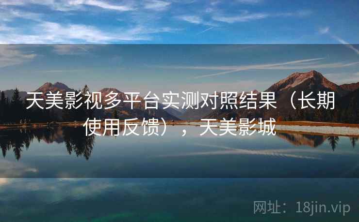 天美影视多平台实测对照结果(长期使用反馈),天美影城 第2张 天美影视多平台实测对照结果(长期使用反馈),天美影城 第2张