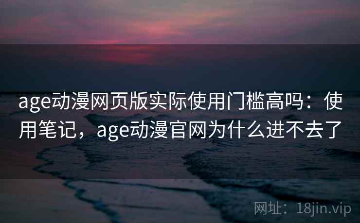age动漫网页版实际使用门槛高吗:使用笔记,age动漫官网为什么进不去了 第1张 age动漫网页版实际使用门槛高吗:使用笔记,age动漫官网为什么进不去了 第1张