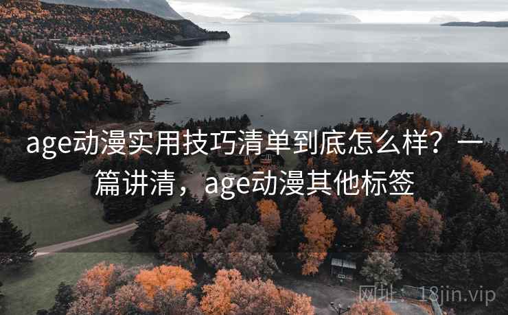 age动漫实用技巧清单到底怎么样?一篇讲清,age动漫其他标签 第1张 age动漫实用技巧清单到底怎么样?一篇讲清,age动漫其他标签 第1张