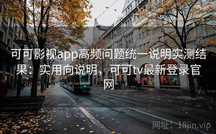 可可影视app高频问题统一说明实测结果：实用向说明，可可tv最新登录官网