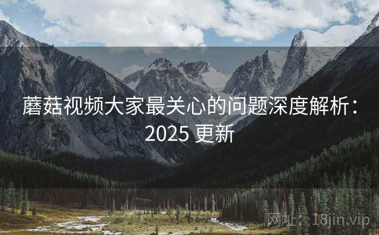 蘑菇视频大家最关心的问题深度解析:2025 更新 第1张 蘑菇视频大家最关心的问题深度解析:2025 更新 第1张