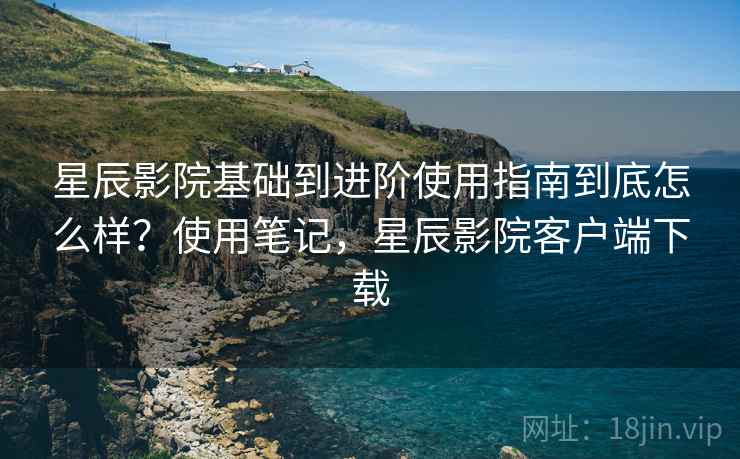 星辰影院基础到进阶使用指南到底怎么样?使用笔记,星辰影院客户端下载 第2张 星辰影院基础到进阶使用指南到底怎么样?使用笔记,星辰影院客户端下载 第2张