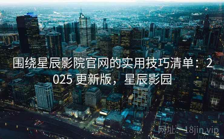 围绕星辰影院官网的实用技巧清单:2025 更新版,星辰影园 第1张 围绕星辰影院官网的实用技巧清单:2025 更新版,星辰影园 第1张