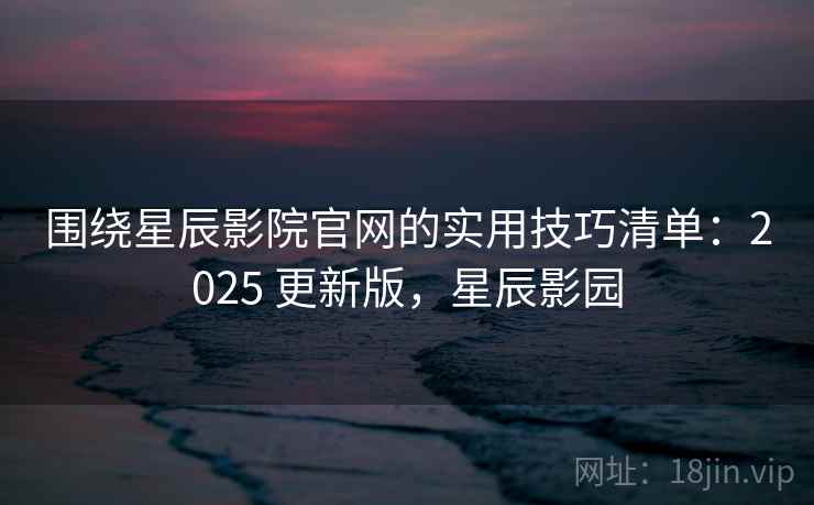 围绕星辰影院官网的实用技巧清单:2025 更新版,星辰影园 第2张 围绕星辰影院官网的实用技巧清单:2025 更新版,星辰影园 第2张