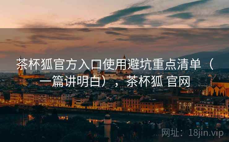 茶杯狐官方入口使用避坑重点清单(一篇讲明白),茶杯狐 官网 第1张 茶杯狐官方入口使用避坑重点清单(一篇讲明白),茶杯狐 官网 第1张