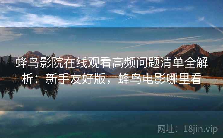 蜂鸟影院在线观看高频问题清单全解析:新手友好版,蜂鸟电影哪里看 第1张 蜂鸟影院在线观看高频问题清单全解析:新手友好版,蜂鸟电影哪里看 第1张