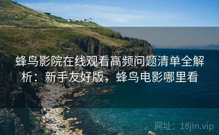 蜂鸟影院在线观看高频问题清单全解析:新手友好版,蜂鸟电影哪里看 第2张 蜂鸟影院在线观看高频问题清单全解析:新手友好版,蜂鸟电影哪里看 第2张