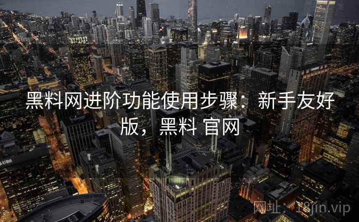 黑料网进阶功能使用步骤:新手友好版,黑料 官网 第1张 黑料网进阶功能使用步骤:新手友好版,黑料 官网 第1张