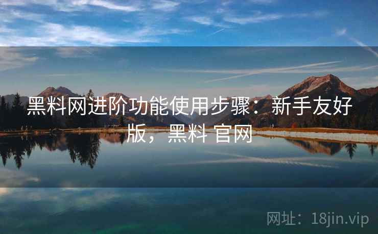 黑料网进阶功能使用步骤:新手友好版,黑料 官网 第2张 黑料网进阶功能使用步骤:新手友好版,黑料 官网 第2张