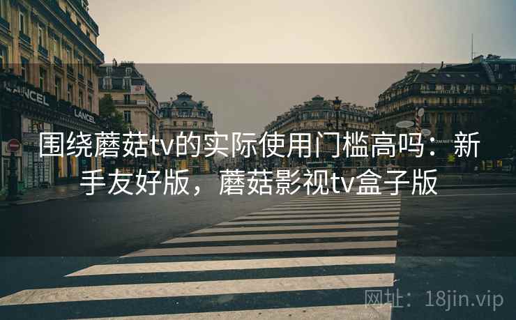 围绕蘑菇tv的实际使用门槛高吗:新手友好版,蘑菇影视tv盒子版 第1张 围绕蘑菇tv的实际使用门槛高吗:新手友好版,蘑菇影视tv盒子版 第1张