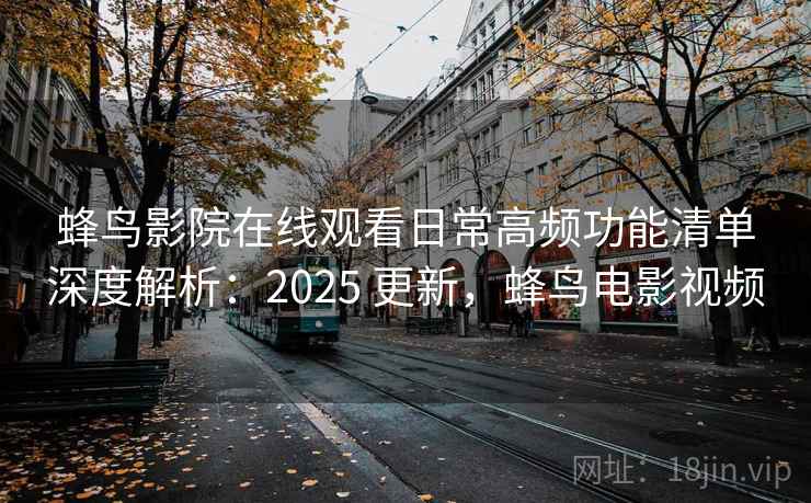 蜂鸟影院在线观看日常高频功能清单深度解析:2025 更新,蜂鸟电影视频 第2张 蜂鸟影院在线观看日常高频功能清单深度解析:2025 更新,蜂鸟电影视频 第2张