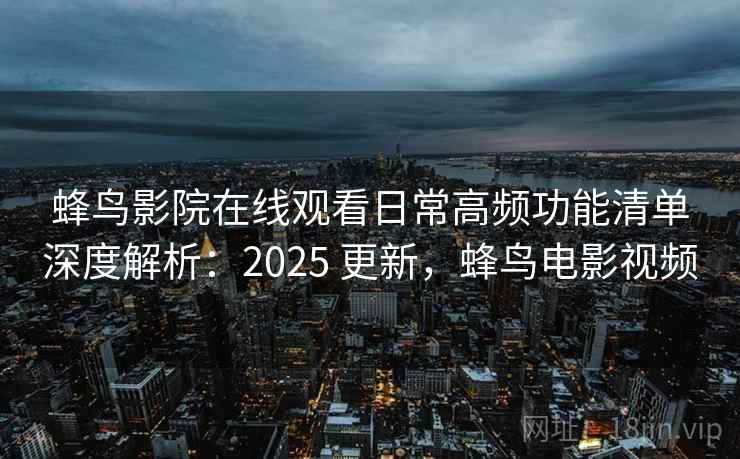 蜂鸟影院在线观看日常高频功能清单深度解析:2025 更新,蜂鸟电影视频 第1张 蜂鸟影院在线观看日常高频功能清单深度解析:2025 更新,蜂鸟电影视频 第1张