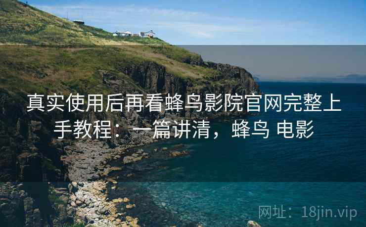 真实使用后再看蜂鸟影院官网完整上手教程:一篇讲清,蜂鸟 电影 第2张 真实使用后再看蜂鸟影院官网完整上手教程:一篇讲清,蜂鸟 电影 第2张