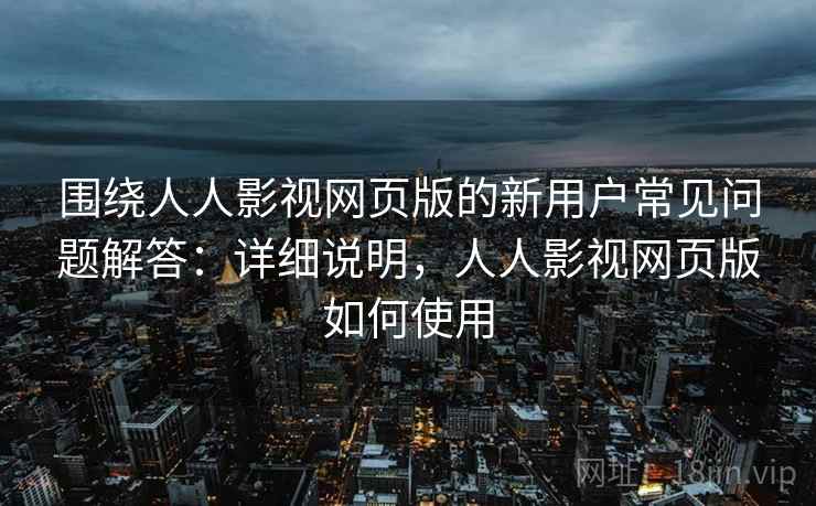 围绕人人影视网页版的新用户常见问题解答:详细说明,人人影视网页版如何使用 第1张 围绕人人影视网页版的新用户常见问题解答:详细说明,人人影视网页版如何使用 第1张