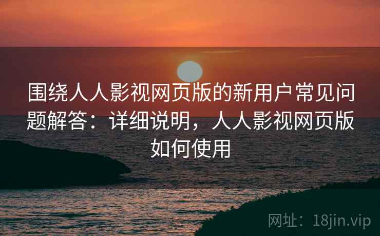 围绕人人影视网页版的新用户常见问题解答:详细说明,人人影视网页版如何使用 第2张 围绕人人影视网页版的新用户常见问题解答:详细说明,人人影视网页版如何使用 第2张