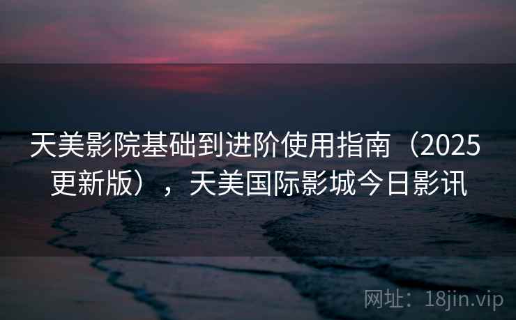 天美影院基础到进阶使用指南(2025 更新版),天美国际影城今日影讯 第1张 天美影院基础到进阶使用指南(2025 更新版),天美国际影城今日影讯 第1张