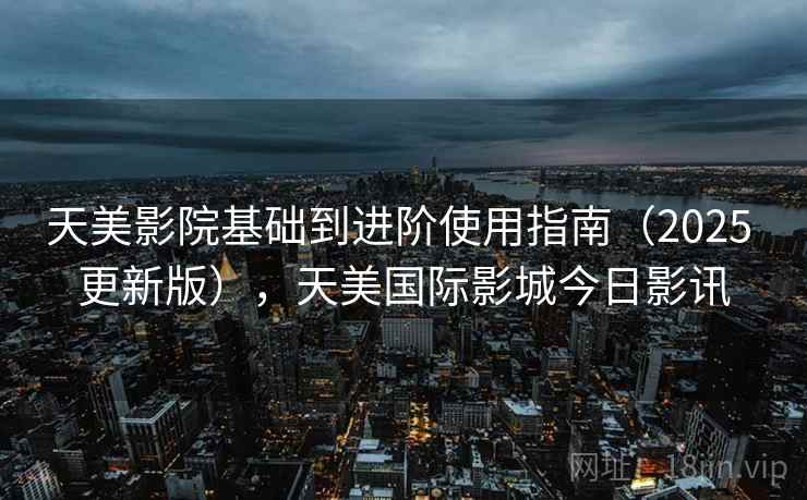 天美影院基础到进阶使用指南(2025 更新版),天美国际影城今日影讯 第2张 天美影院基础到进阶使用指南(2025 更新版),天美国际影城今日影讯 第2张