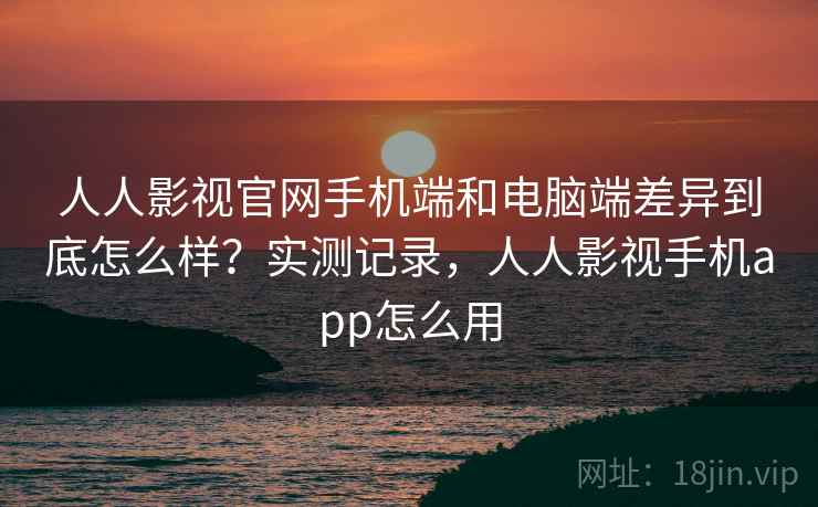 人人影视官网手机端和电脑端差异到底怎么样?实测记录,人人影视手机app怎么用 第2张 人人影视官网手机端和电脑端差异到底怎么样?实测记录,人人影视手机app怎么用 第2张