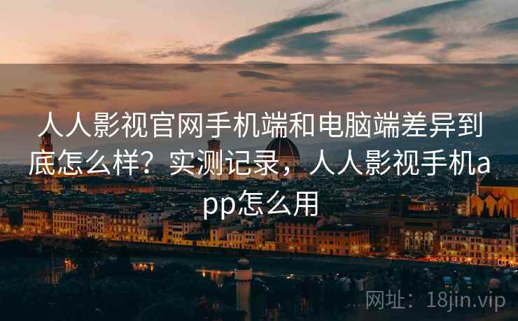 人人影视官网手机端和电脑端差异到底怎么样?实测记录,人人影视手机app怎么用 第1张 人人影视官网手机端和电脑端差异到底怎么样?实测记录,人人影视手机app怎么用 第1张